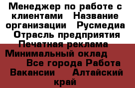 Менеджер по работе с клиентами › Название организации ­ Русмедиа › Отрасль предприятия ­ Печатная реклама › Минимальный оклад ­ 50 000 - Все города Работа » Вакансии   . Алтайский край